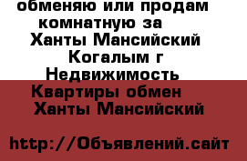 обменяю или продам 2-комнатную за 600 - Ханты-Мансийский, Когалым г. Недвижимость » Квартиры обмен   . Ханты-Мансийский